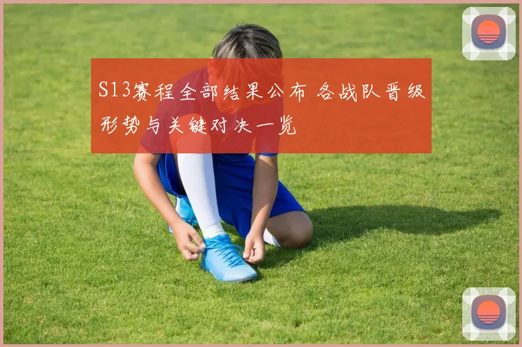 S13赛程全部结果公布 各战队晋级形势与关键对决一览