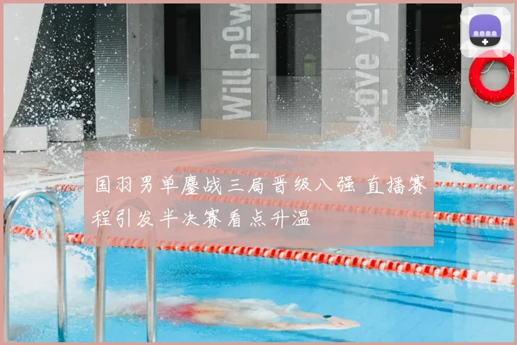 国羽男单鏖战三局晋级八强 直播赛程引发半决赛看点升温