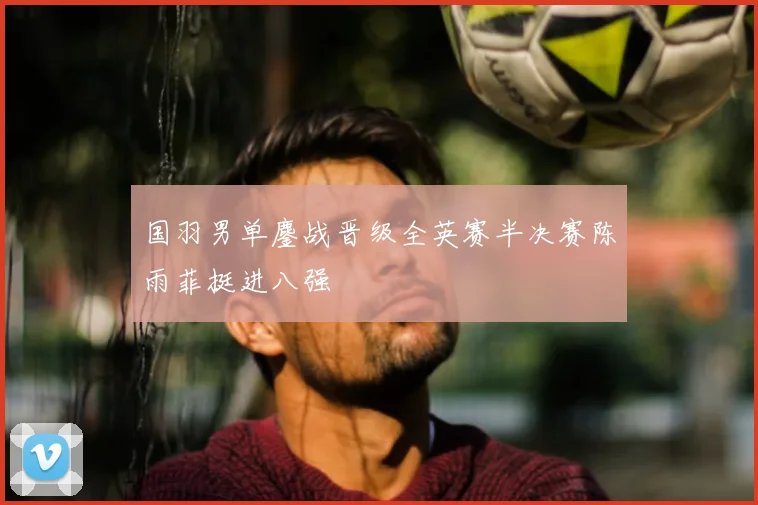国羽男单鏖战晋级全英赛半决赛陈雨菲挺进八强