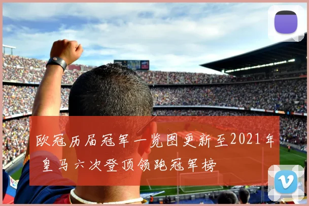 欧冠历届冠军一览图更新至2021年 皇马六次登顶领跑冠军榜