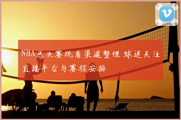 NBA总决赛观看渠道整理 球迷关注直播平台与赛程安排