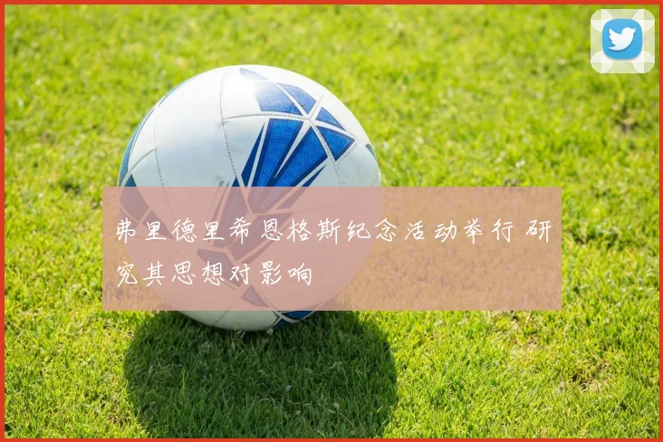 弗里德里希恩格斯纪念活动举行 研究其思想对影响