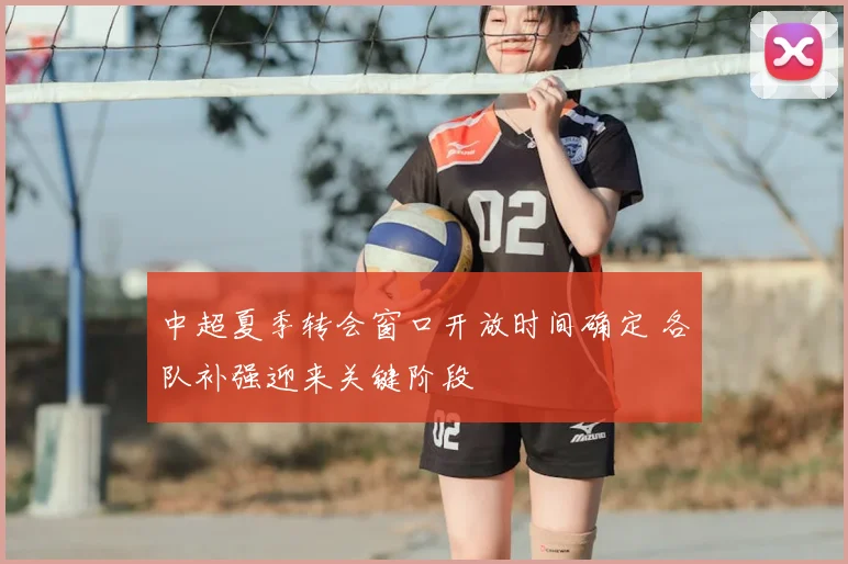 中超夏季转会窗口开放时间确定 各队补强迎来关键阶段