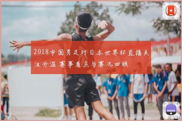 2018中国男足对日本世界杯直播关注升温 赛事看点与赛况回顾