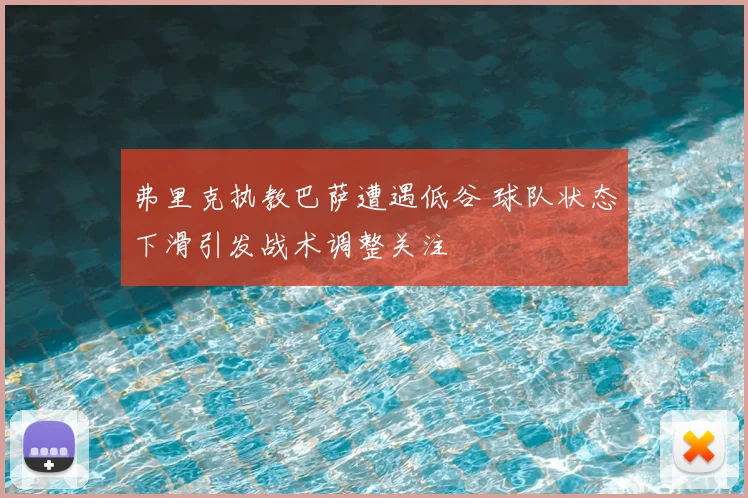 弗里克执教巴萨遭遇低谷 球队状态下滑引发战术调整关注