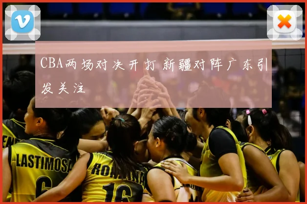 CBA两场对决开打 新疆对阵广东引发关注