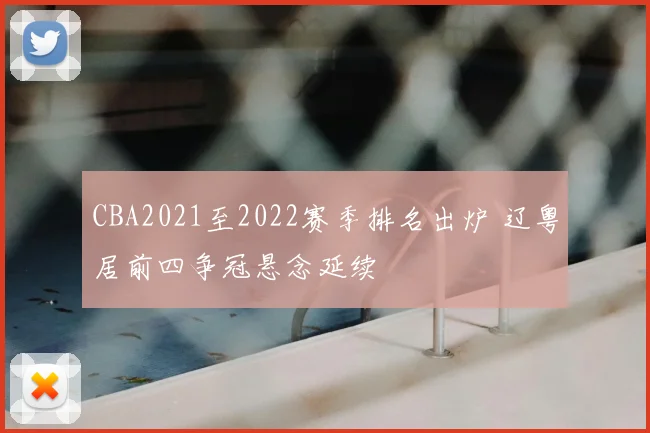 CBA2021至2022赛季排名出炉 辽粤居前四争冠悬念延续