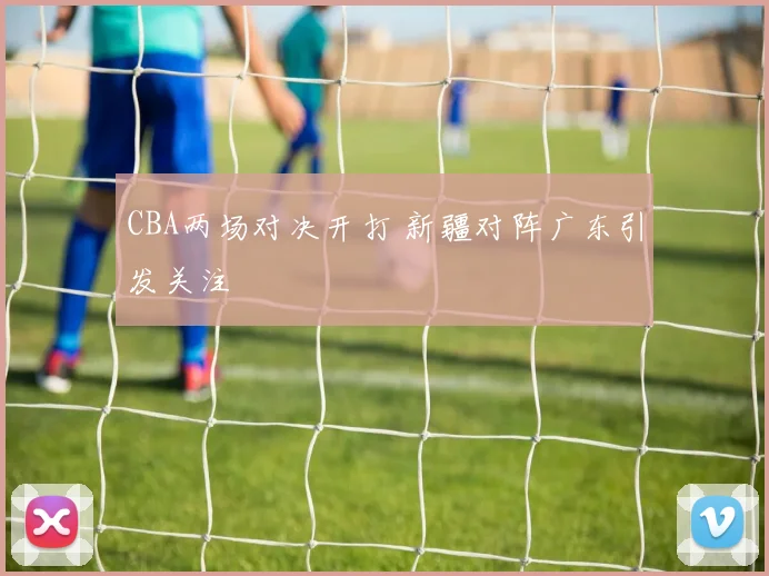 CBA两场对决开打 新疆对阵广东引发关注
