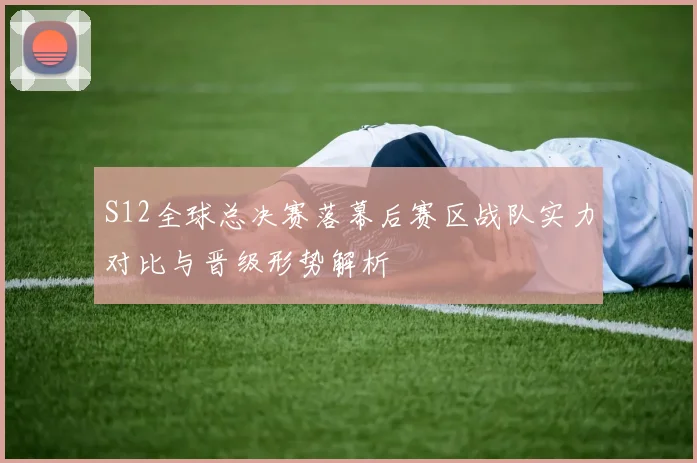 S12全球总决赛落幕后赛区战队实力对比与晋级形势解析